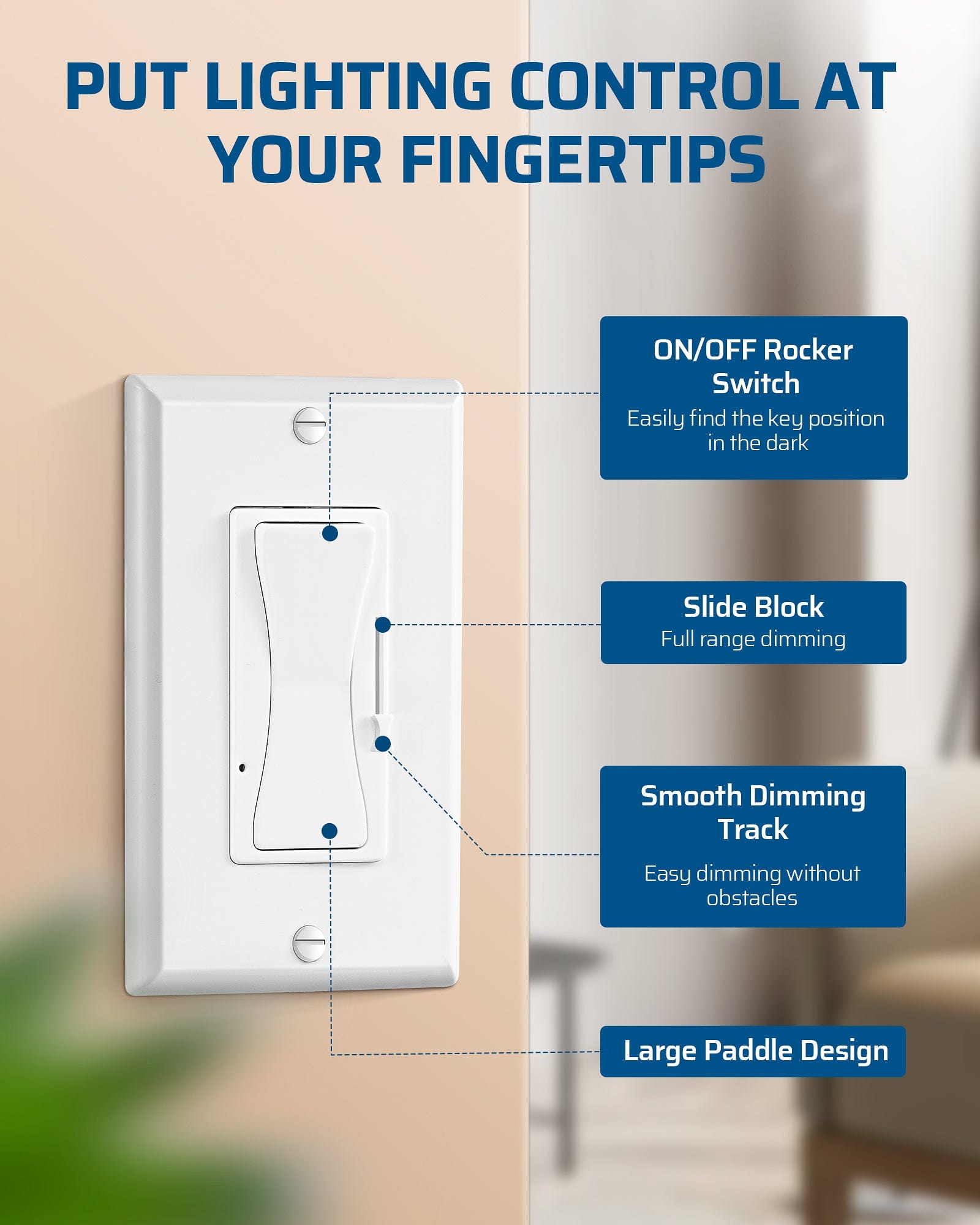 Dimmer switch: Large paddle rocker easy to find in the dark; smooth slide block for seamless, obstacle-free, full-range dimming.